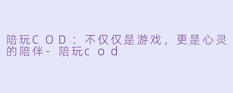 陪玩COD:不仅仅是游戏,更是心灵的陪伴