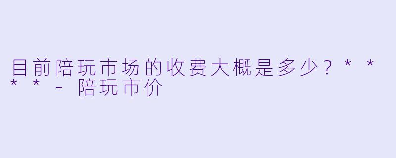 目前陪玩市场的收费大概是多少?****