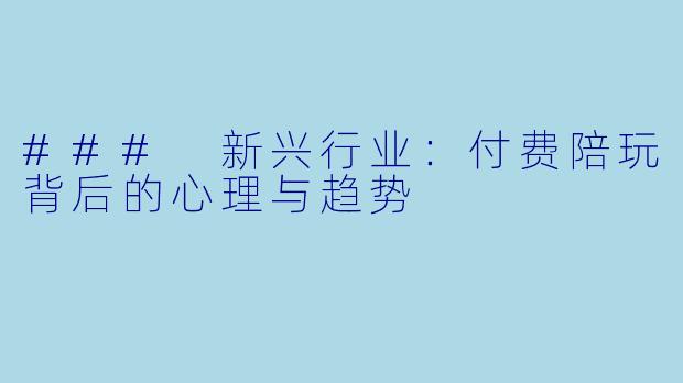 ### 新兴行业：付费陪玩背后的心理与趋势