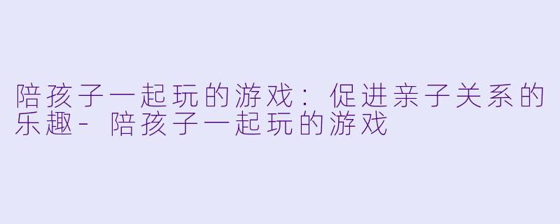 陪孩子一起玩的游戏：促进亲子关系的乐趣-陪孩子一起玩的游戏