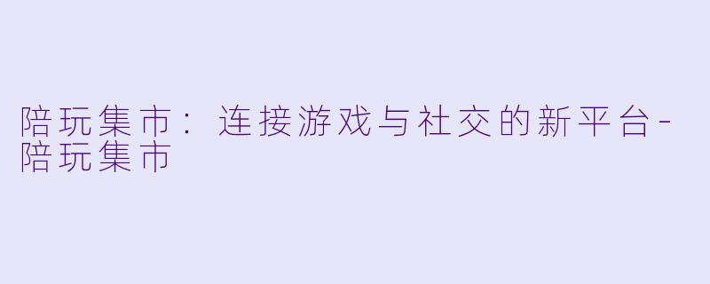 陪玩集市：连接游戏与社交的新平台-陪玩集市