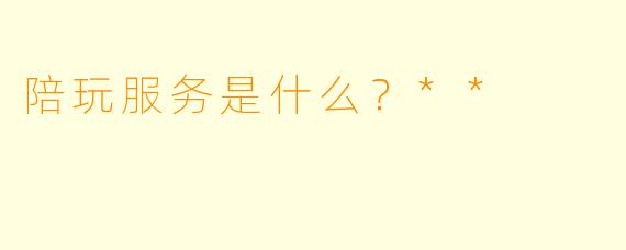 陪玩服务是什么？**