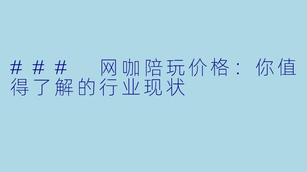 ### 网咖陪玩价格：你值得了解的行业现状