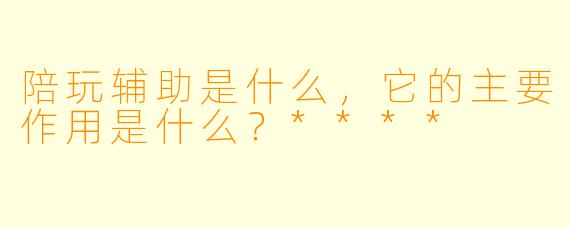 陪玩辅助是什么,它的主要作用是什么?****