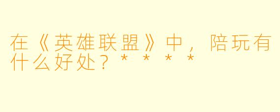 在《英雄联盟》中，陪玩有什么好处？****