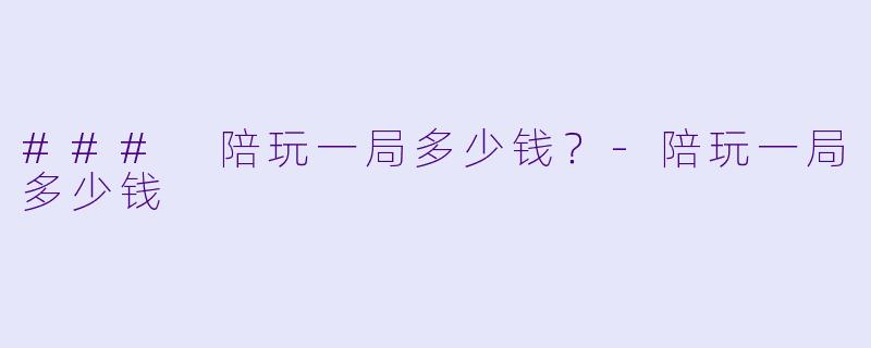 ### 陪玩一局多少钱？-陪玩一局多少钱