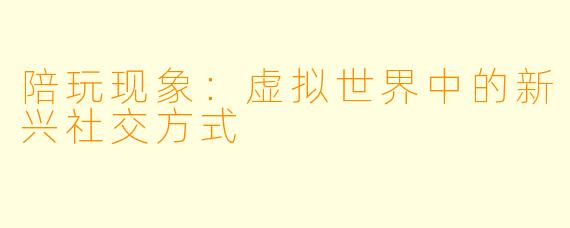 陪玩现象：虚拟世界中的新兴社交方式