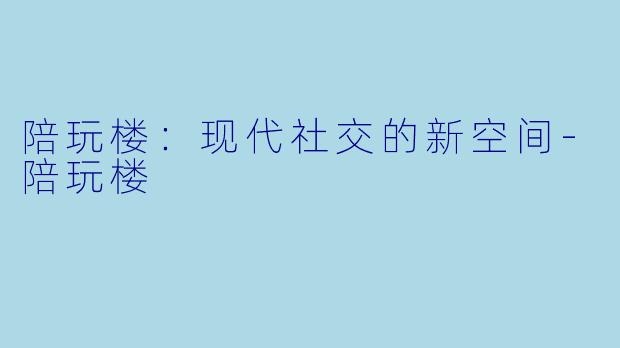 陪玩楼：现代社交的新空间-陪玩楼