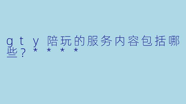 gty陪玩的服务内容包括哪些？****