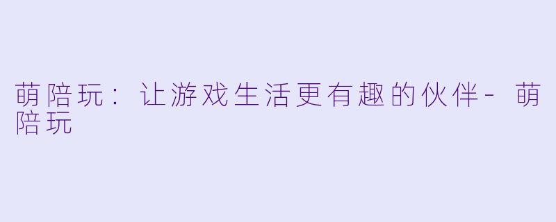 萌陪玩：让游戏生活更有趣的伙伴-萌陪玩
