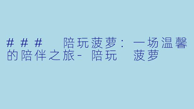 ### 陪玩菠萝：一场温馨的陪伴之旅-陪玩 菠萝