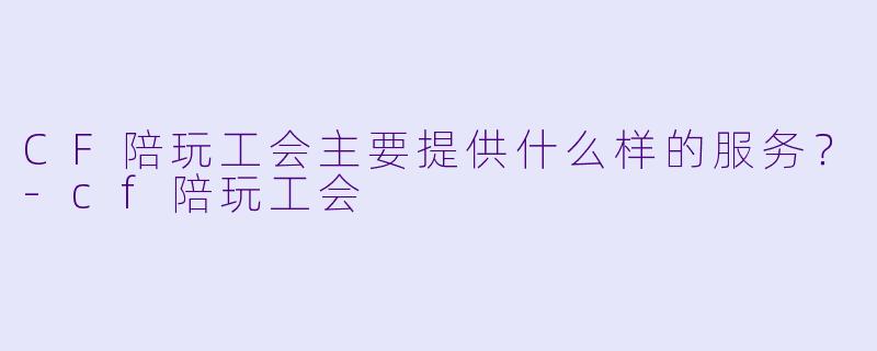 CF陪玩工会主要提供什么样的服务？