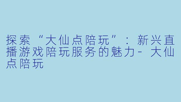 探索“大仙点陪玩”：新兴直播游戏陪玩服务的魅力-大仙点陪玩