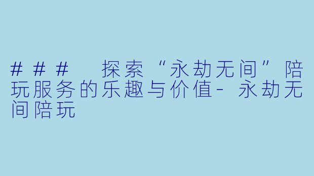 ### 探索“永劫无间”陪玩服务的乐趣与价值-永劫无间陪玩