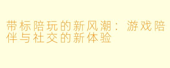 带标陪玩的新风潮：游戏陪伴与社交的新体验