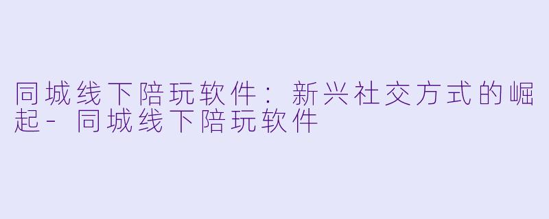 同城线下陪玩软件：新兴社交方式的崛起-同城线下陪玩软件