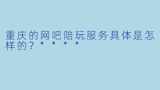重庆的网吧陪玩服务具体是怎样的？****