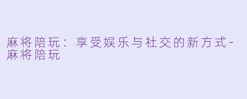 麻将陪玩：享受娱乐与社交的新方式-麻将陪玩