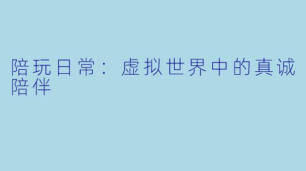 陪玩日常：虚拟世界中的真诚陪伴