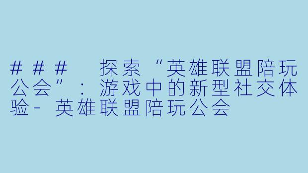 ### 探索“英雄联盟陪玩公会”:游戏中的新型社交体验