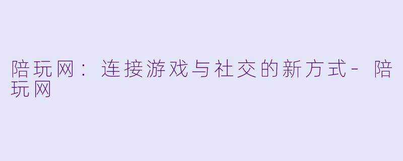 陪玩网：连接游戏与社交的新方式-陪玩网