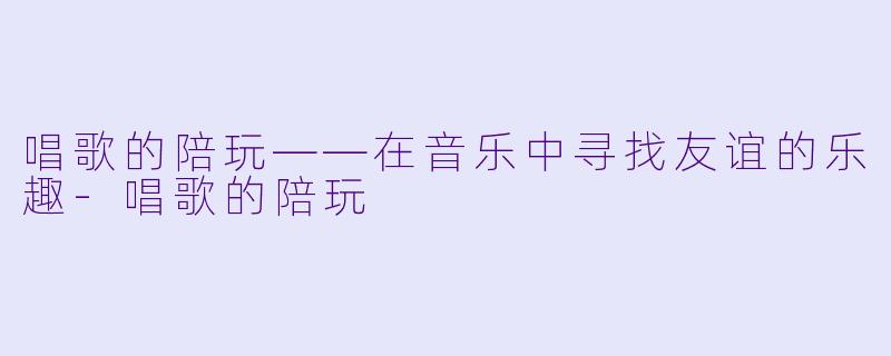唱歌的陪玩——在音乐中寻找友谊的乐趣-唱歌的陪玩