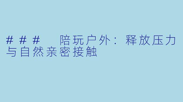 ### 陪玩户外：释放压力与自然亲密接触