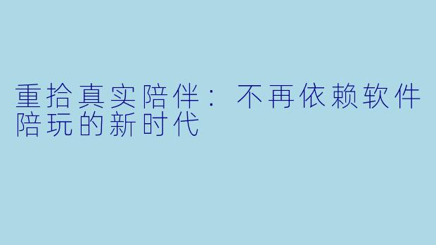 重拾真实陪伴：不再依赖软件陪玩的新时代