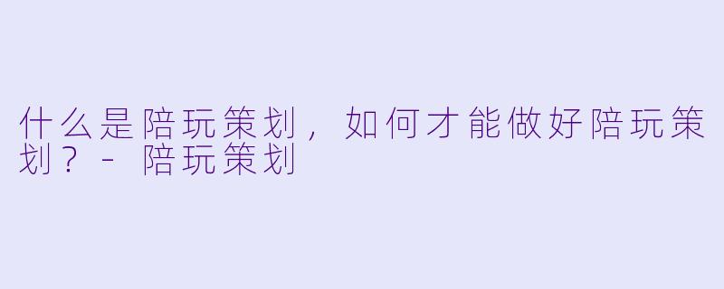 什么是陪玩策划,如何才能做好陪玩策划?