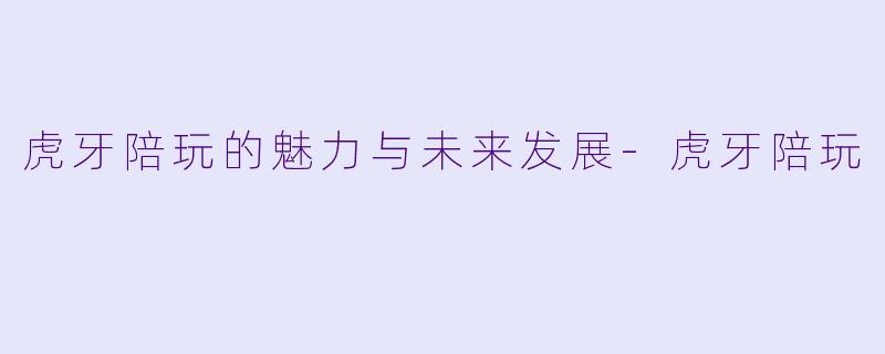 虎牙陪玩的魅力与未来发展-虎牙陪玩
