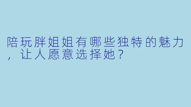 陪玩胖姐姐有哪些独特的魅力，让人愿意选择她？