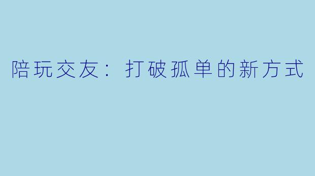陪玩交友：打破孤单的新方式