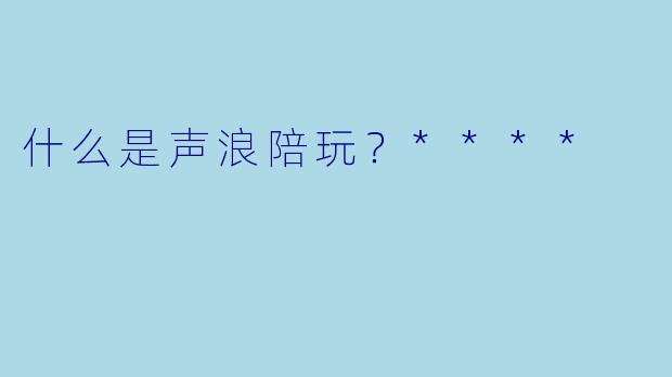 什么是声浪陪玩？****
