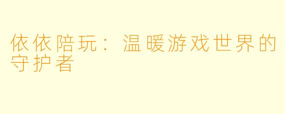 依依陪玩：温暖游戏世界的守护者