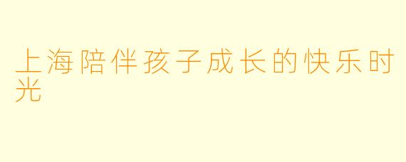 上海陪伴孩子成长的快乐时光