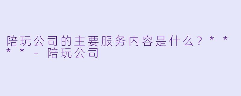 陪玩公司的主要服务内容是什么？****-陪玩公司