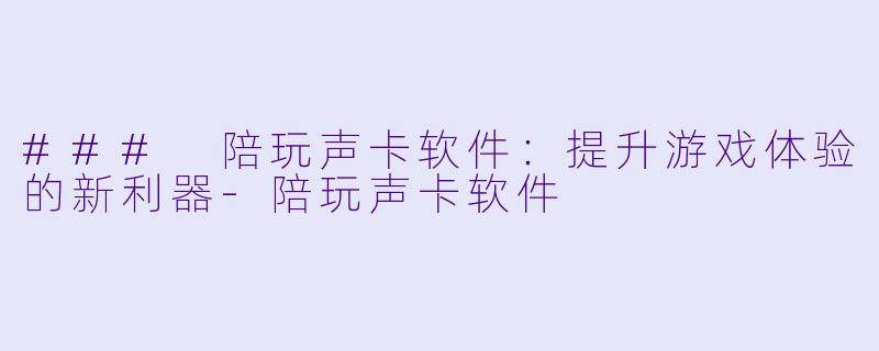 ### 陪玩声卡软件：提升游戏体验的新利器-陪玩声卡软件