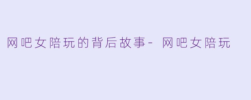 网吧女陪玩的背后故事-网吧女陪玩