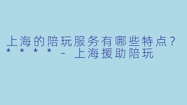 上海的陪玩服务有哪些特点?****