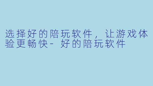 选择好的陪玩软件,让游戏体验更畅快