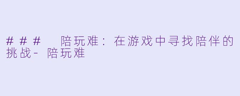 ### 陪玩难:在游戏中寻找陪伴的挑战