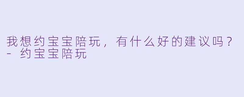 我想约宝宝陪玩，有什么好的建议吗？-约宝宝陪玩