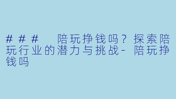### 陪玩挣钱吗？探索陪玩行业的潜力与挑战-陪玩挣钱吗