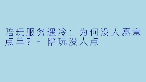陪玩服务遇冷：为何没人愿意点单？-陪玩没人点