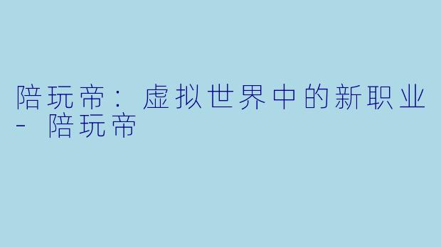 陪玩帝：虚拟世界中的新职业-陪玩帝