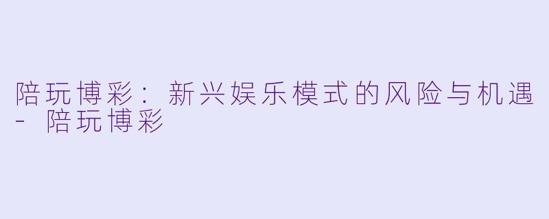 陪玩博彩：新兴娱乐模式的风险与机遇-陪玩博彩