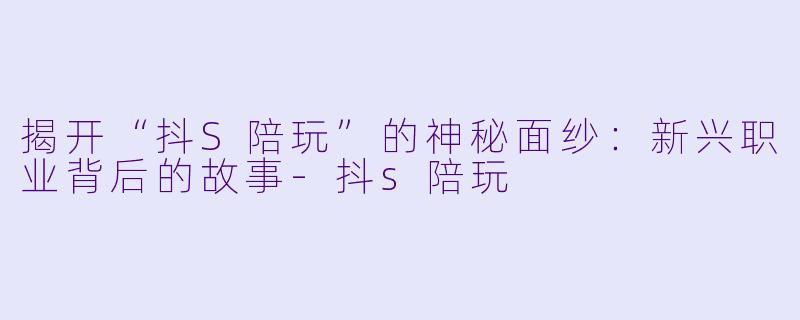 揭开“抖S陪玩”的神秘面纱：新兴职业背后的故事-抖s陪玩