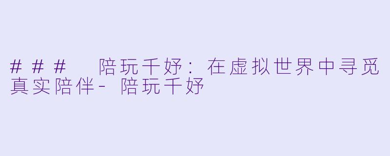 ### 陪玩千妤：在虚拟世界中寻觅真实陪伴-陪玩千妤