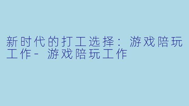 新时代的打工选择：游戏陪玩工作-游戏陪玩工作