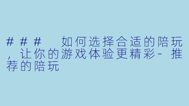 ### 如何选择合适的陪玩,让你的游戏体验更精彩